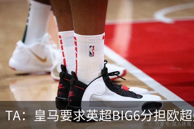 TA：皇马要求英超BIG6分担欧超失败成本，总金额可能高达8000万欧
